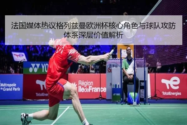 法国媒体热议格列兹曼欧洲杯核心角色与球队攻防体系深层价值解析（kaiyun）