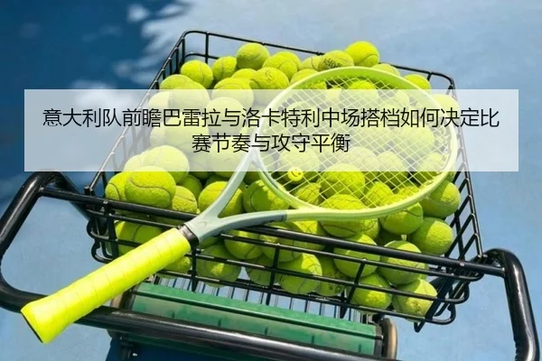 意大利队前瞻巴雷拉与洛卡特利中场搭档如何决定比赛节奏与攻守平衡 - kaiyun