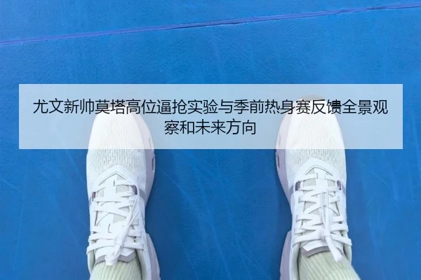 尤文新帅莫塔高位逼抢实验与季前热身赛反馈全景观察和未来方向