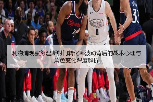 利物浦观察努涅斯射门转化率波动背后的战术心理与角色变化深度解析 - kaiyun