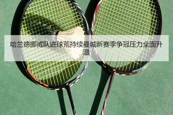 哈兰德挪威队进球荒持续曼城新赛季争冠压力全面升温 - kaiyun