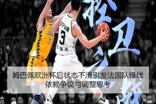 姆巴佩欧洲杯后状态下滑引发法国队锋线依赖争议与调整思考