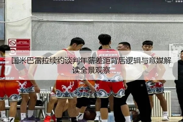 国米巴雷拉续约谈判年薪差距背后逻辑与意媒解读全景观察