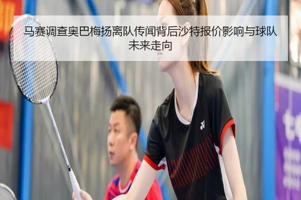 马赛调查奥巴梅扬离队传闻背后沙特报价影响与球队未来走向 - kaiyun