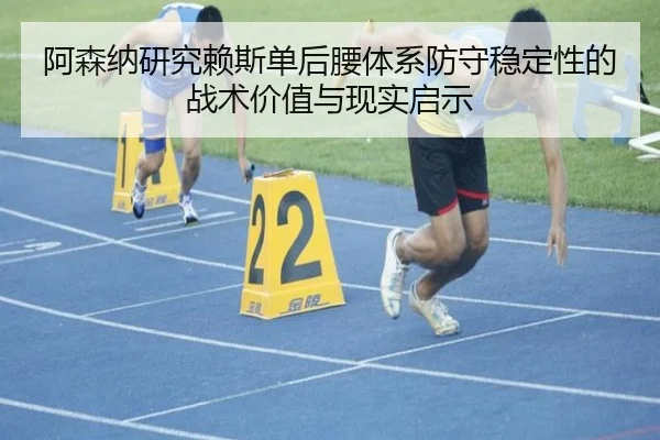阿森纳研究赖斯单后腰体系防守稳定性的战术价值与现实启示 - kaiyun