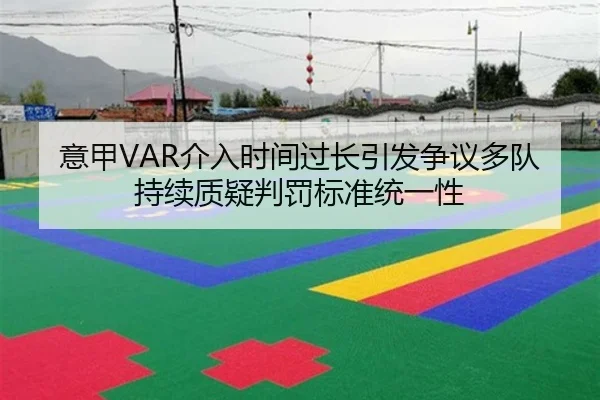 意甲VAR介入时间过长引发争议多队持续质疑判罚标准统一性 - kaiyun