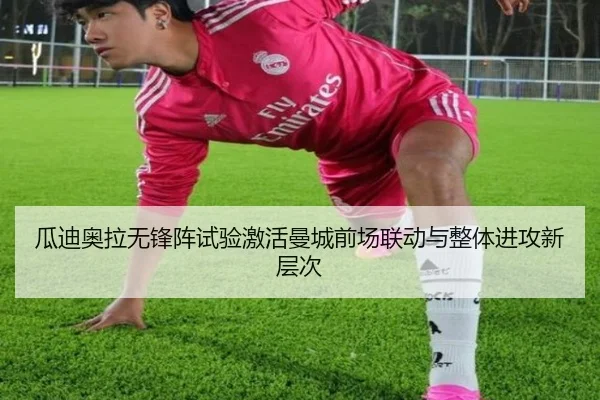 瓜迪奥拉无锋阵试验激活曼城前场联动与整体进攻新层次 - kaiyun