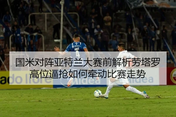 国米对阵亚特兰大赛前解析劳塔罗高位逼抢如何牵动比赛走势 - kaiyun
